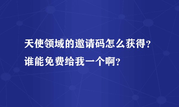 天使领域的邀请码怎么获得？谁能免费给我一个啊？