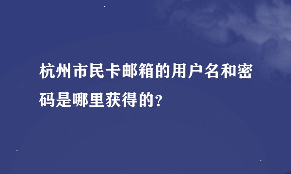 杭州市民卡邮箱的用户名和密码是哪里获得的？