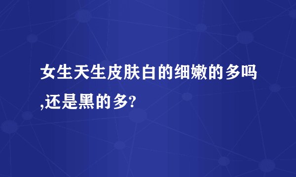 女生天生皮肤白的细嫩的多吗,还是黑的多?