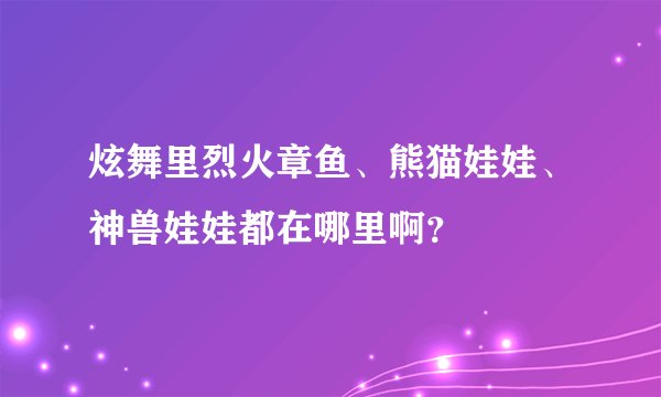 炫舞里烈火章鱼、熊猫娃娃、神兽娃娃都在哪里啊？
