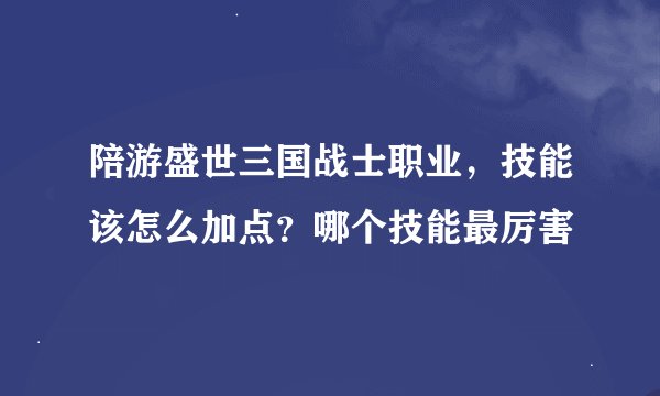 陪游盛世三国战士职业，技能该怎么加点？哪个技能最厉害