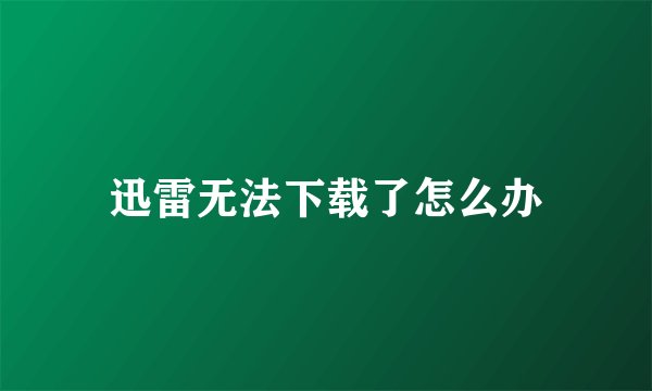迅雷无法下载了怎么办