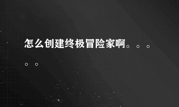 怎么创建终极冒险家啊。。。。。