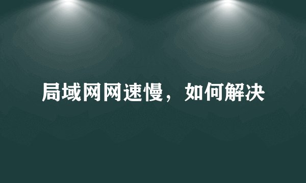 局域网网速慢，如何解决