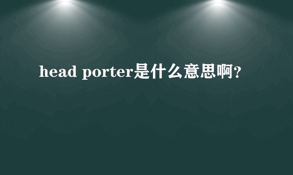 head porter是什么意思啊？