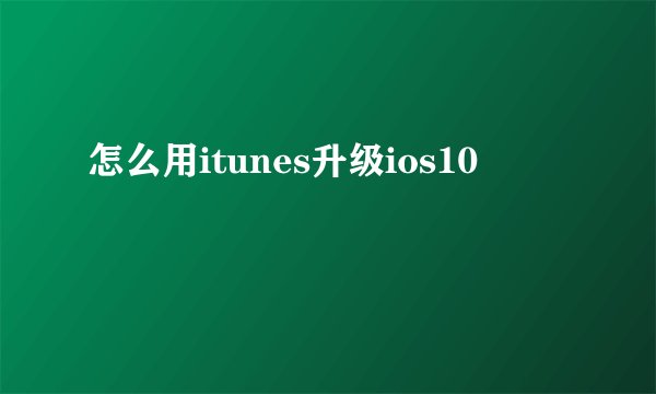 怎么用itunes升级ios10