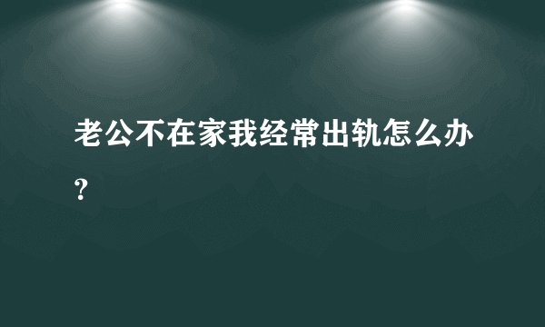 老公不在家我经常出轨怎么办？