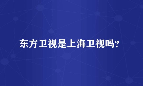 东方卫视是上海卫视吗？