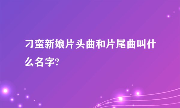 刁蛮新娘片头曲和片尾曲叫什么名字?