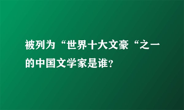 被列为“世界十大文豪“之一的中国文学家是谁？