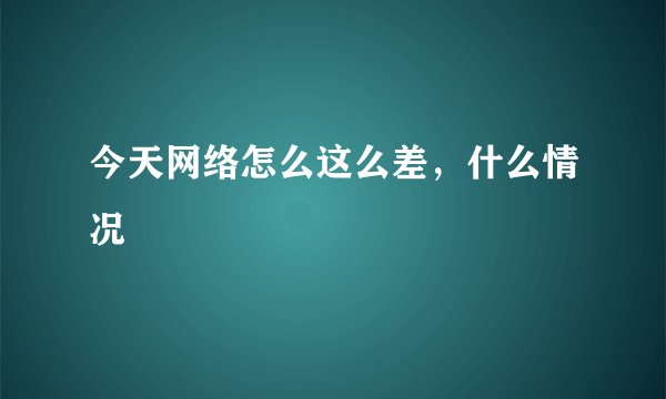 今天网络怎么这么差，什么情况