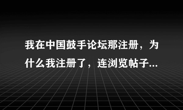 我在中国鼓手论坛那注册，为什么我注册了，连浏览帖子都不行？说什么没有通过审核？怎么回事？