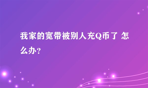 我家的宽带被别人充Q币了 怎么办？
