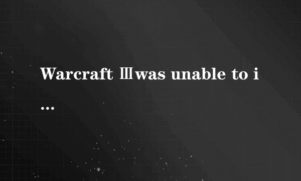 Warcraft Ⅲwas unable to initialize