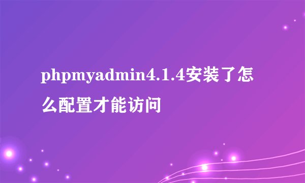 phpmyadmin4.1.4安装了怎么配置才能访问