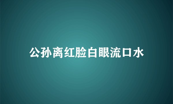公孙离红脸白眼流口水