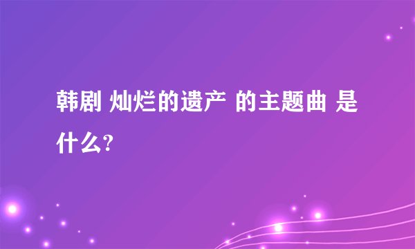 韩剧 灿烂的遗产 的主题曲 是什么?