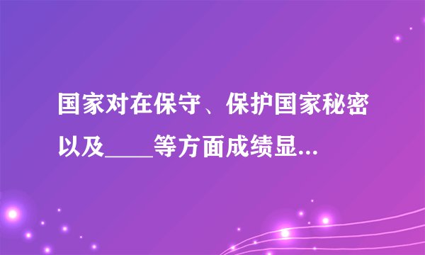国家对在保守、保护国家秘密以及____等方面成绩显著的单位或者个人给予奖励。