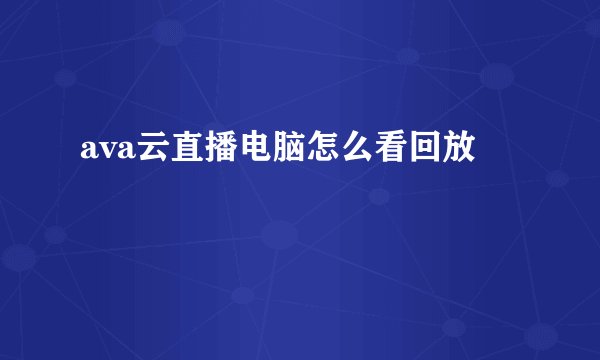 ava云直播电脑怎么看回放