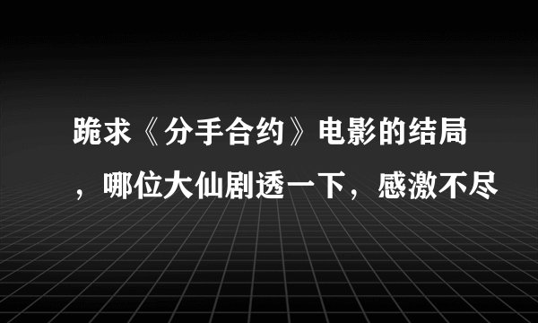 跪求《分手合约》电影的结局，哪位大仙剧透一下，感激不尽