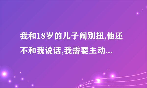 我和18岁的儿子闹别扭,他还不和我说话,我需要主动和他说话吗？