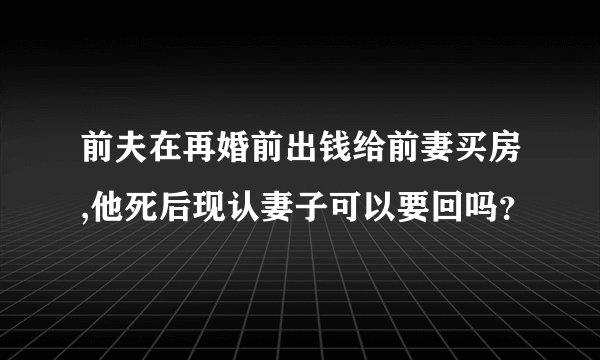 前夫在再婚前出钱给前妻买房,他死后现认妻子可以要回吗？