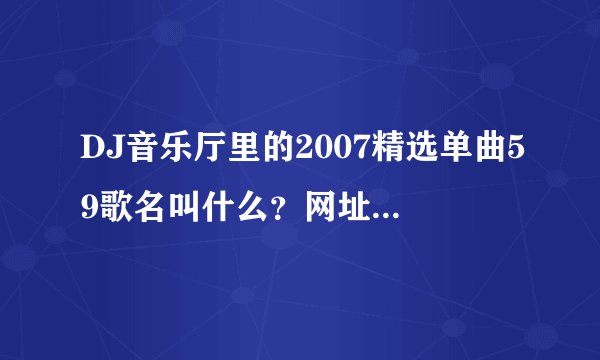 DJ音乐厅里的2007精选单曲59歌名叫什么？网址http://www.hcdj.com/