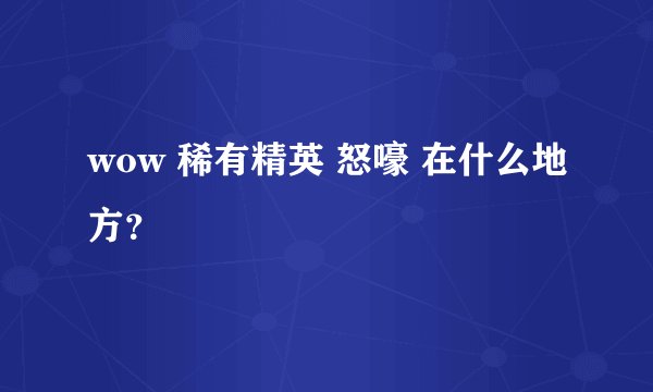 wow 稀有精英 怒嚎 在什么地方？