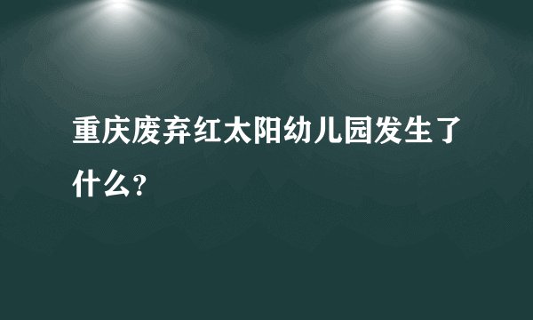 重庆废弃红太阳幼儿园发生了什么？