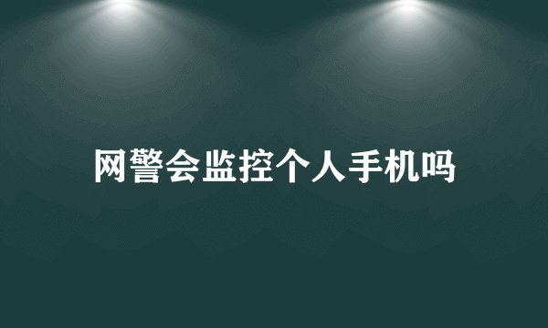 网警会监控个人手机吗