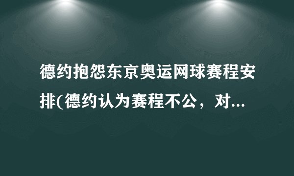 德约抱怨东京奥运网球赛程安排(德约认为赛程不公，对选手不利)