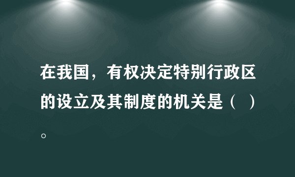 在我国，有权决定特别行政区的设立及其制度的机关是（ ）。