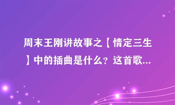 周末王刚讲故事之【情定三生】中的插曲是什么？这首歌其他的上面也出现过，第一句是夏天。。。