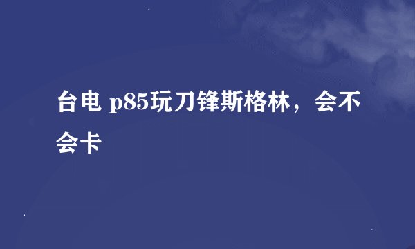 台电 p85玩刀锋斯格林，会不会卡