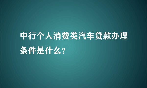中行个人消费类汽车贷款办理条件是什么？