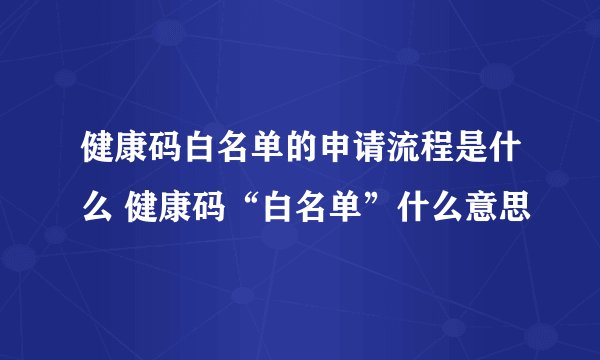 健康码白名单的申请流程是什么 健康码“白名单”什么意思