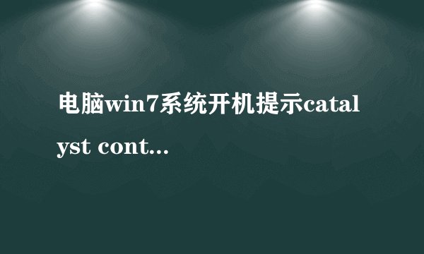 电脑win7系统开机提示catalyst control center已停止解决措施