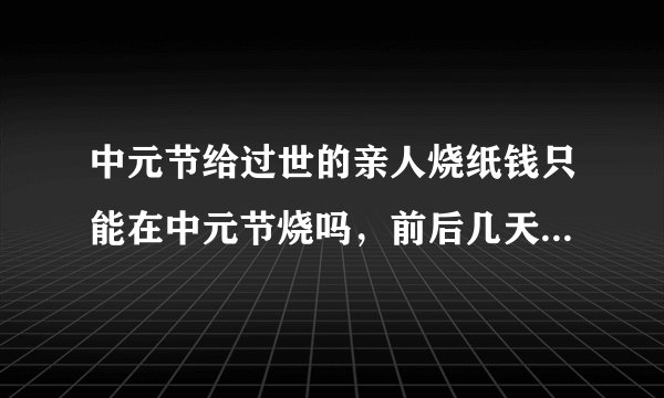 中元节给过世的亲人烧纸钱只能在中元节烧吗，前后几天烧可以吗?