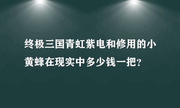 终极三国青虹紫电和修用的小黄蜂在现实中多少钱一把？