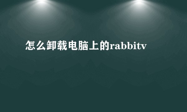 怎么卸载电脑上的rabbitv