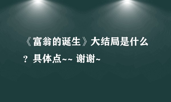 《富翁的诞生》大结局是什么？具体点~~ 谢谢~