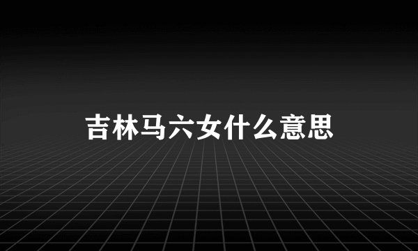 吉林马六女什么意思