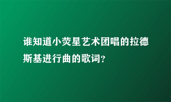 谁知道小荧星艺术团唱的拉德斯基进行曲的歌词？