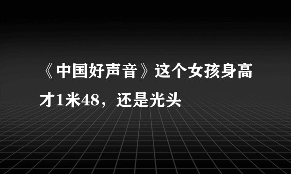 《中国好声音》这个女孩身高才1米48，还是光头