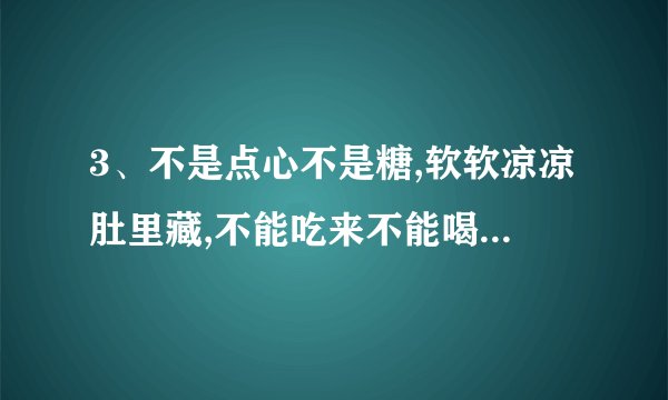 3、不是点心不是糖,软软凉凉肚里藏,不能吃来不能喝,每天也要尝一尝。（打一日用品） 4、生在水中