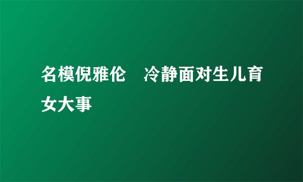 名模倪雅伦　冷静面对生儿育女大事