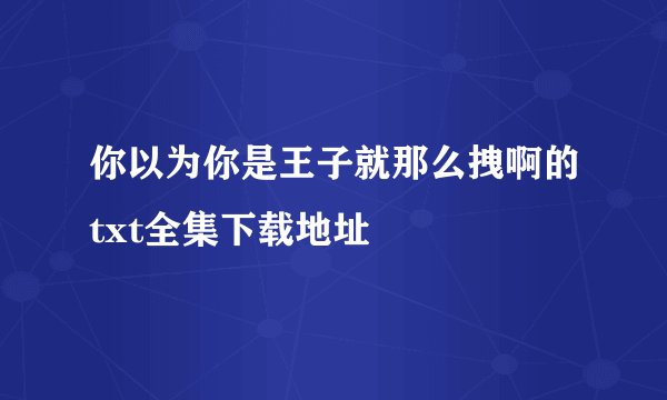 你以为你是王子就那么拽啊的txt全集下载地址