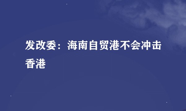 发改委：海南自贸港不会冲击香港