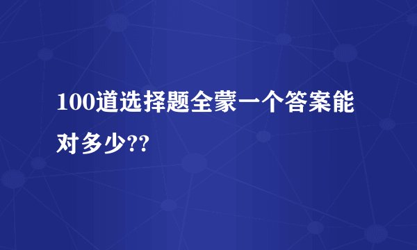 100道选择题全蒙一个答案能对多少??