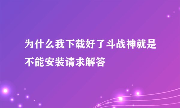 为什么我下载好了斗战神就是不能安装请求解答